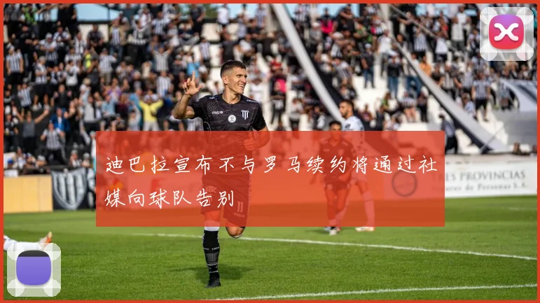 迪巴拉宣布不与罗马续约将通过社媒向球队告别