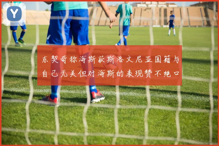 东契奇称海斯获斯洛文尼亚国籍与自己无关但对海斯的表现赞不绝口