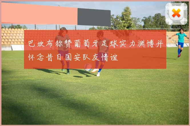 巴坎布称赞葡萄牙足球实力渊博并怀念昔日国安队友情谊