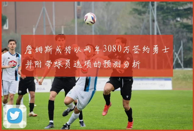 詹姆斯或将以两年3080万签约勇士并附带球员选项的预测分析
