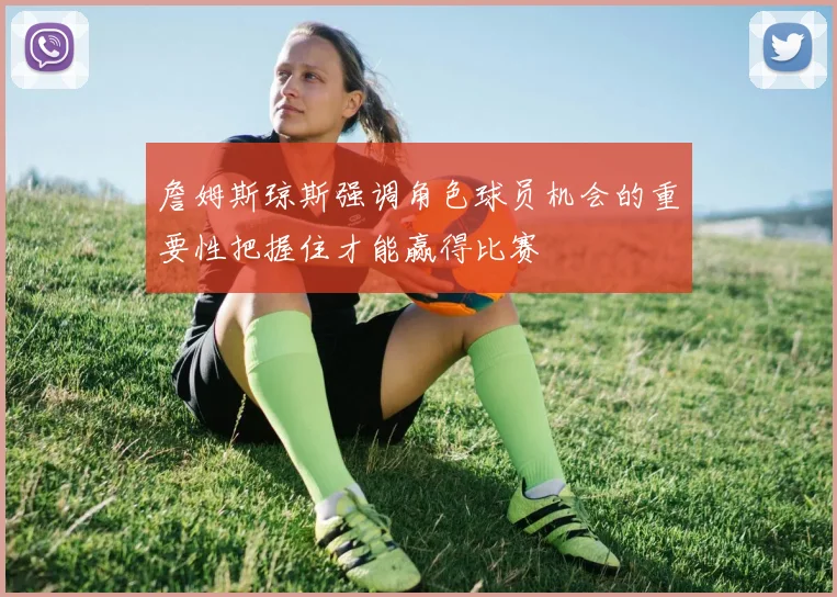 詹姆斯琼斯强调角色球员机会的重要性把握住才能赢得比赛