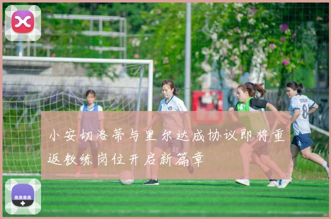 小安切洛蒂与里尔达成协议即将重返教练岗位开启新篇章