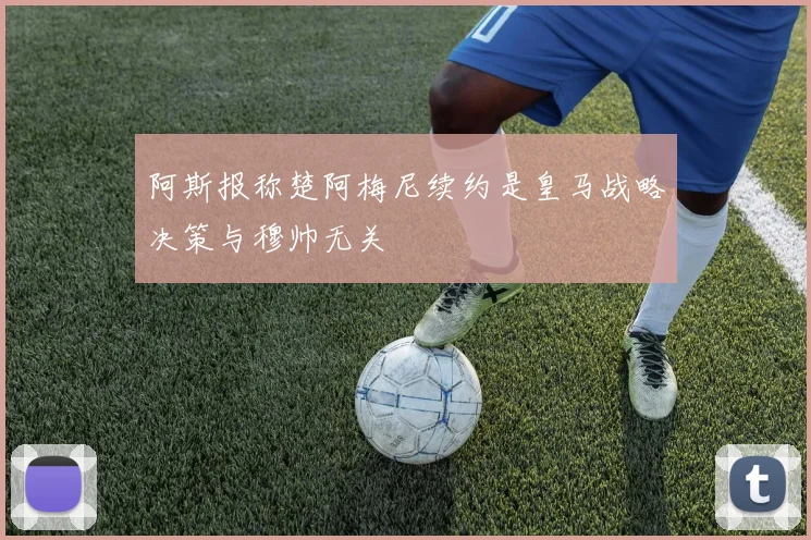 阿斯报称楚阿梅尼续约是皇马战略决策与穆帅无关