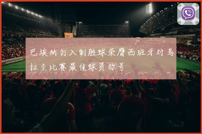 巴埃纳打入制胜球荣膺西班牙对乌拉圭比赛最佳球员称号