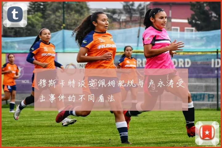 穆斯卡特谈安佩姆犯规与卢永涛受击事件的不同看法