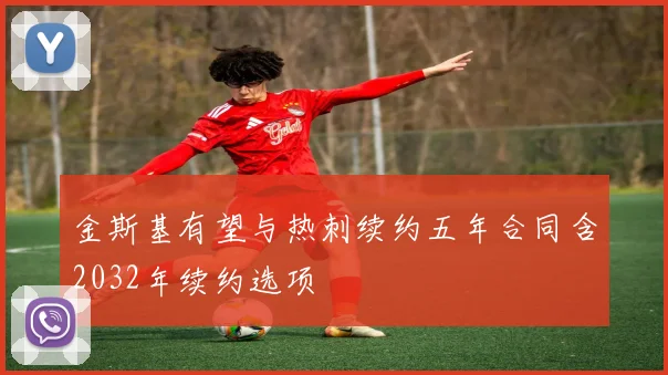 金斯基有望与热刺续约五年合同含2032年续约选项