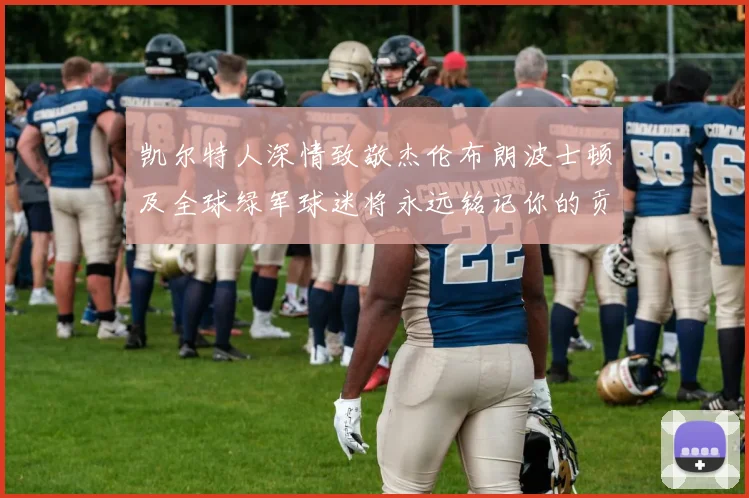 凯尔特人深情致敬杰伦布朗波士顿及全球绿军球迷将永远铭记你的贡献
