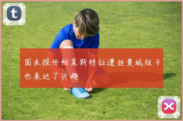 国米报价帕莱斯特拉遭拒曼城纽卡也表达了兴趣