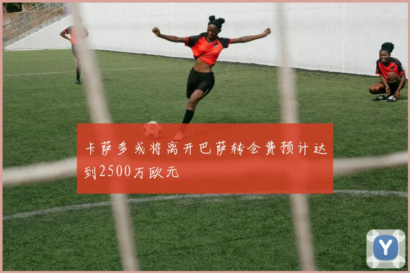 卡萨多或将离开巴萨转会费预计达到2500万欧元