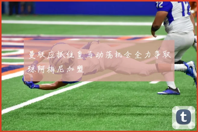 曼联应抓住皇马动荡机会全力争取琼阿梅尼加盟
