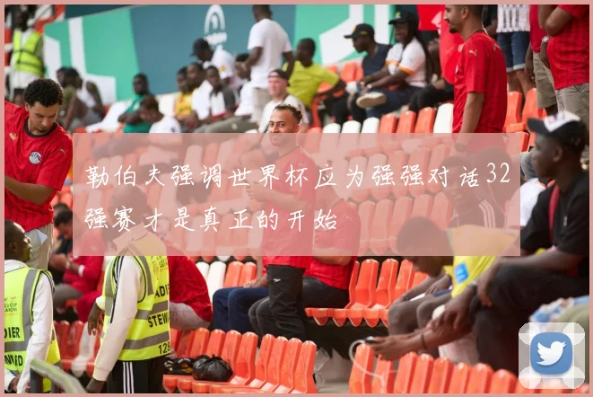 勒伯夫强调世界杯应为强强对话32强赛才是真正的开始