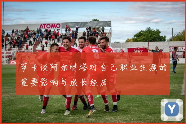 萨卡谈阿尔特塔对自己职业生涯的重要影响与成长经历